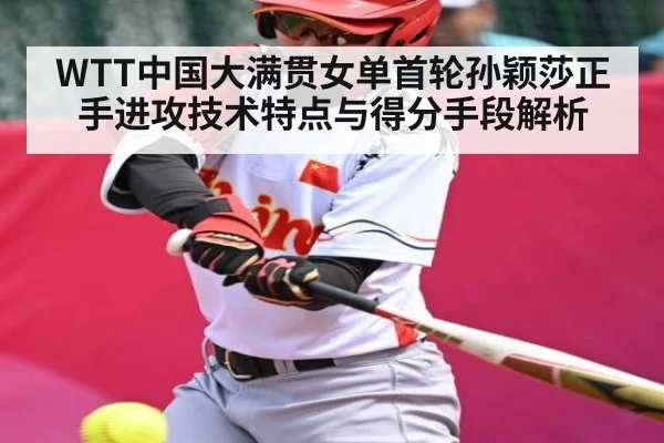 WTT中国大满贯女单首轮孙颖莎正手进攻技术特点与得分手段解析 - c7 app