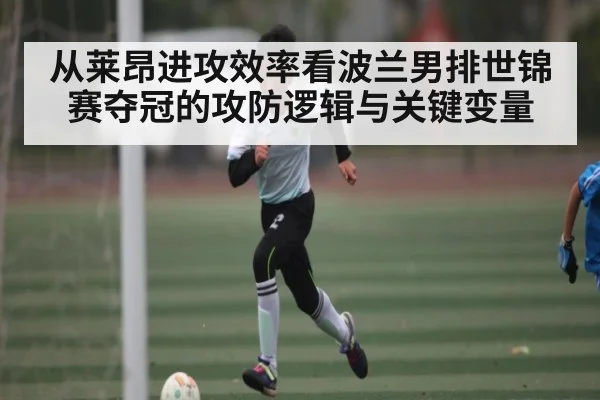 从莱昂进攻效率看波兰男排世锦赛夺冠的攻防逻辑与关键变量