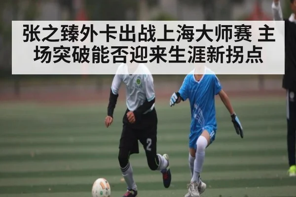张之臻外卡出战上海大师赛 主场突破能否迎来生涯新拐点