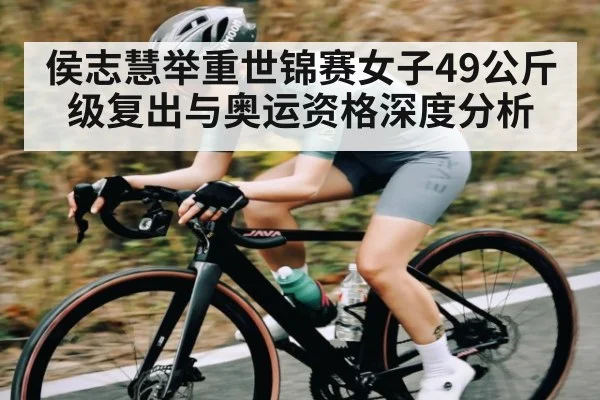 侯志慧举重世锦赛女子49公斤级复出与奥运资格深度分析